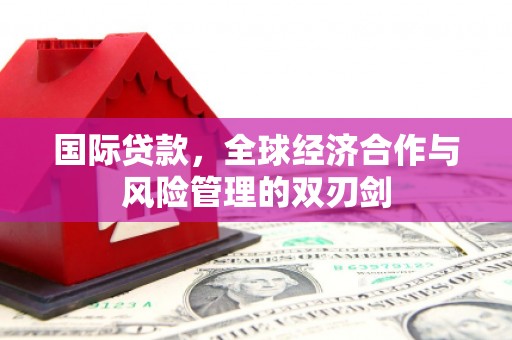 古坑国际贷款，全球经济合作与风险管理的双刃剑
