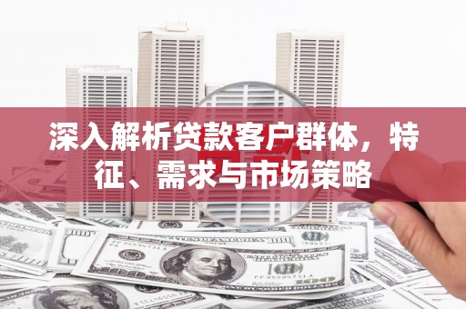 古坑深入解析贷款客户群体，特征、需求与市场策略