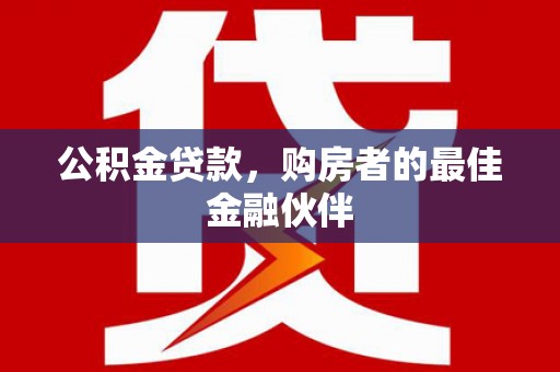 古坑公积金贷款，购房者的最佳金融伙伴