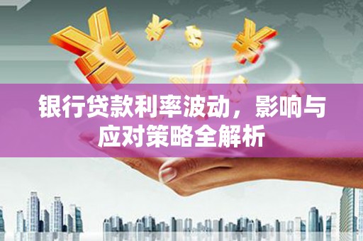 古坑银行贷款利率波动，影响与应对策略全解析