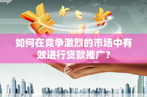 古坑如何在竞争激烈的市场中有效进行贷款推广？