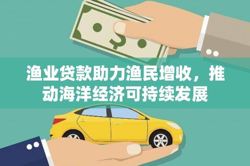古坑渔业贷款助力渔民增收，推动海洋经济可持续发展