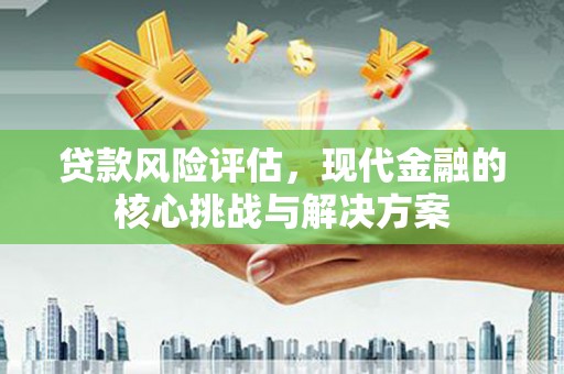 古坑贷款风险评估，现代金融的核心挑战与解决方案