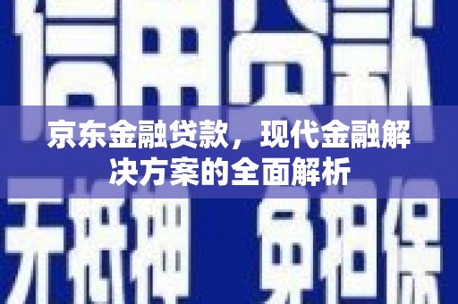 古坑京东金融贷款，现代金融解决方案的全面解析