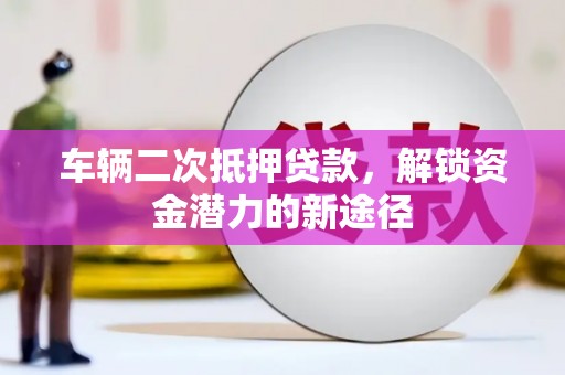 古坑车辆二次抵押贷款，解锁资金潜力的新途径
