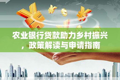 古坑农业银行贷款助力乡村振兴，政策解读与申请指南