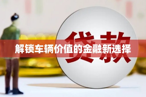 古坑解锁车辆价值的金融新选择