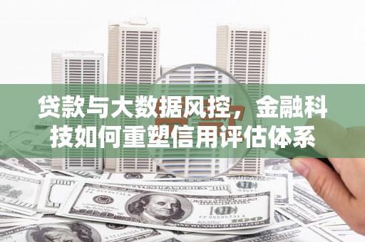 古坑贷款与大数据风控，金融科技如何重塑信用评估体系