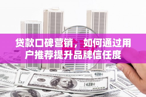 古坑贷款口碑营销，如何通过用户推荐提升品牌信任度