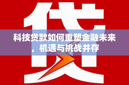 古坑科技贷款如何重塑金融未来，机遇与挑战并存