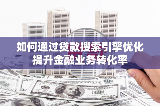 古坑如何通过贷款搜索引擎优化提升金融业务转化率