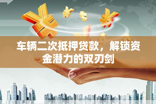 古坑车辆二次抵押贷款，解锁资金潜力的双刃剑