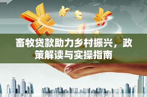古坑畜牧贷款助力乡村振兴，政策解读与实操指南