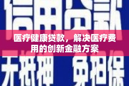 古坑医疗健康贷款，解决医疗费用的创新金融方案