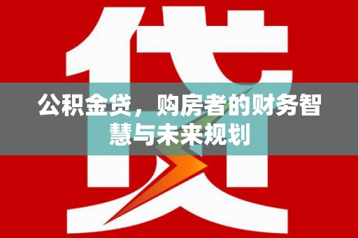 古坑公积金贷，购房者的财务智慧与未来规划