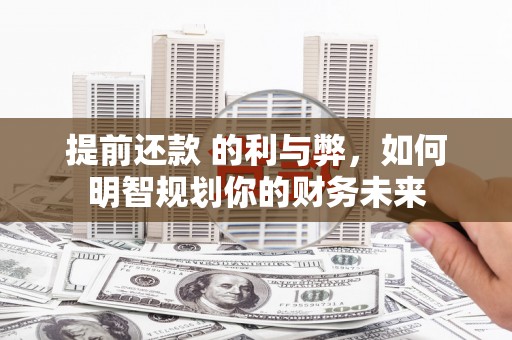 古坑提前还款 的利与弊，如何明智规划你的财务未来