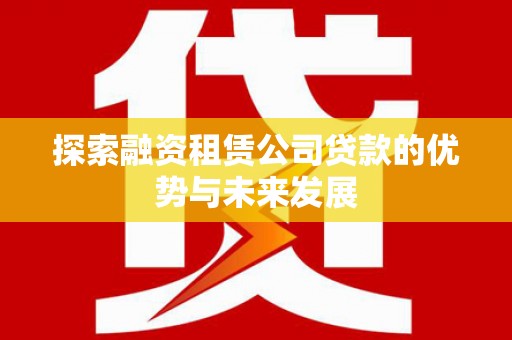 古坑探索融资租赁公司贷款的优势与未来发展