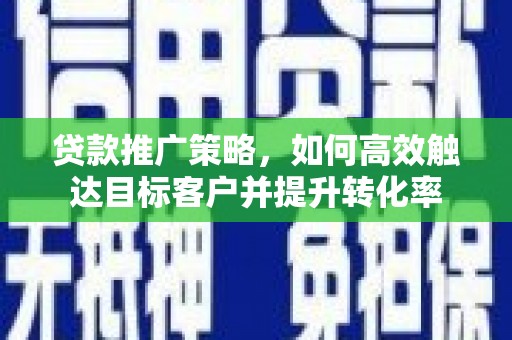 古坑贷款推广策略，如何高效触达目标客户并提升转化率