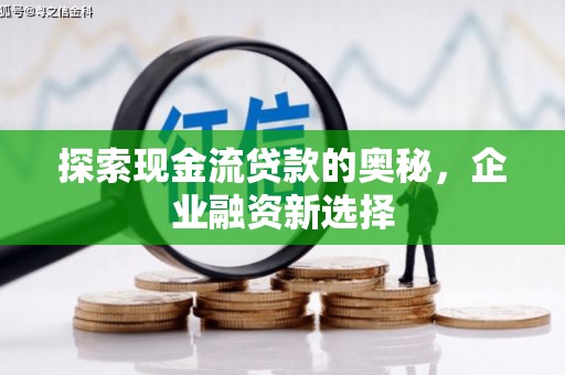 古坑探索现金流贷款的奥秘，企业融资新选择