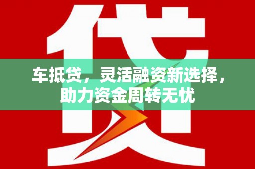 古坑车抵贷，灵活融资新选择，助力资金周转无忧