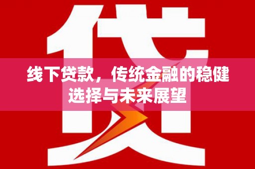 古坑线下贷款，传统金融的稳健选择与未来展望