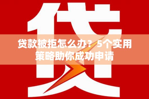 古坑贷款被拒怎么办？5个实用策略助你成功申请