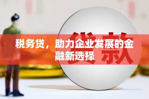 古坑税务贷，助力企业发展的金融新选择