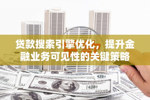 古坑贷款搜索引擎优化，提升金融业务可见性的关键策略