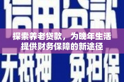 古坑探索养老贷款，为晚年生活提供财务保障的新途径