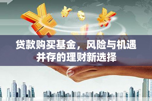 古坑贷款购买基金，风险与机遇并存的理财新选择