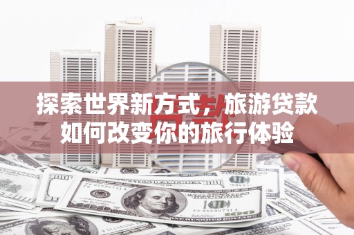 古坑探索世界新方式，旅游贷款如何改变你的旅行体验