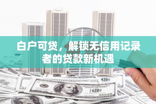 古坑白户可贷，解锁无信用记录者的贷款新机遇