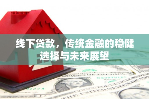 古坑线下贷款，传统金融的稳健选择与未来展望