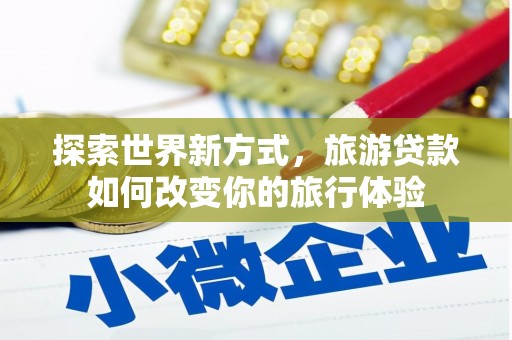 古坑探索世界新方式，旅游贷款如何改变你的旅行体验