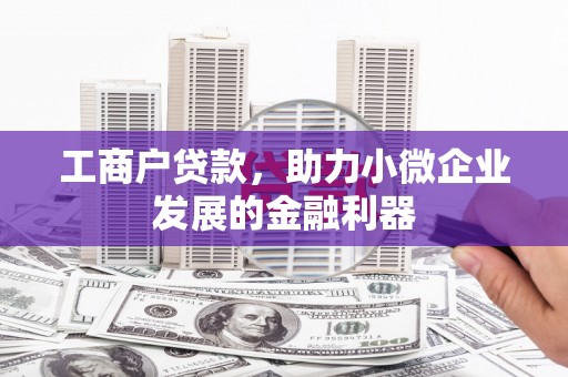 古坑工商户贷款，助力小微企业发展的金融利器