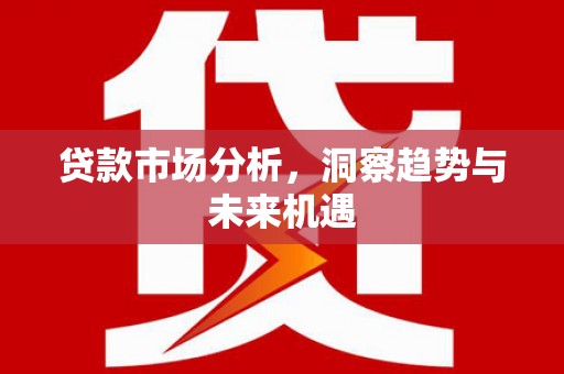 古坑贷款市场分析，洞察趋势与未来机遇