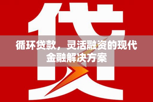 古坑循环贷款，灵活融资的现代金融解决方案