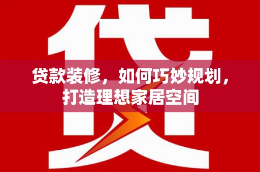 古坑贷款装修，如何巧妙规划，打造理想家居空间