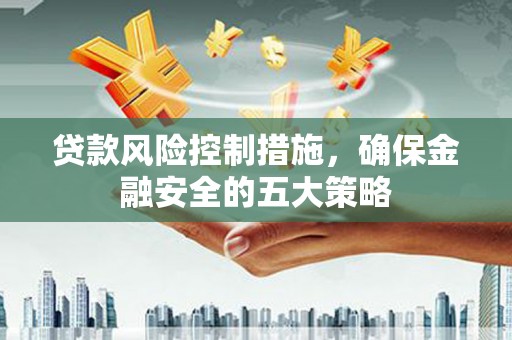 古坑贷款风险控制措施，确保金融安全的五大策略