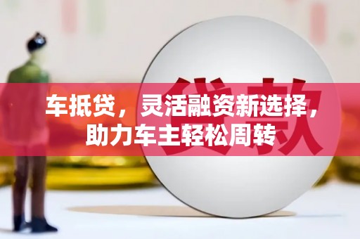 古坑车抵贷，灵活融资新选择，助力车主轻松周转