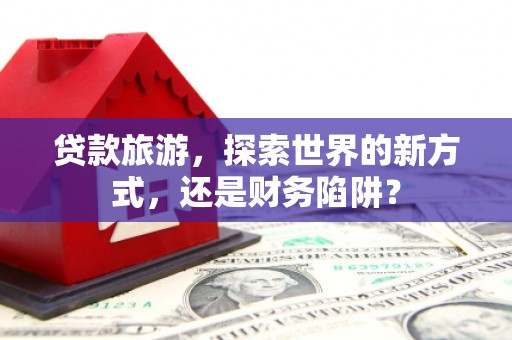 古坑贷款旅游，探索世界的新方式，还是财务陷阱？