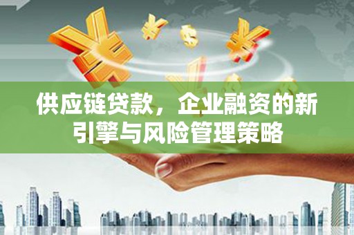 古坑供应链贷款，企业融资的新引擎与风险管理策略
