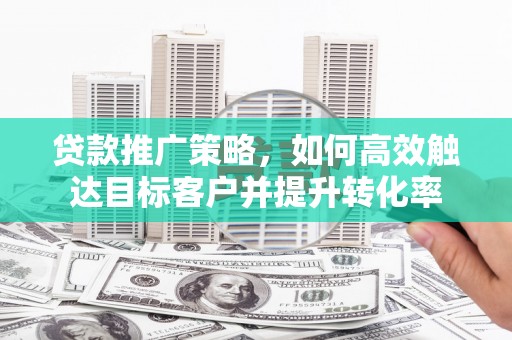 古坑贷款推广策略，如何高效触达目标客户并提升转化率