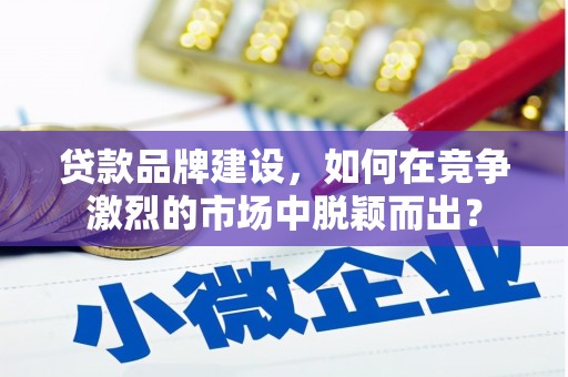 古坑贷款品牌建设，如何在竞争激烈的市场中脱颖而出？