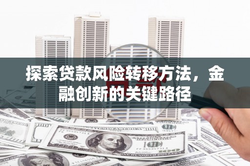 古坑探索贷款风险转移方法，金融创新的关键路径