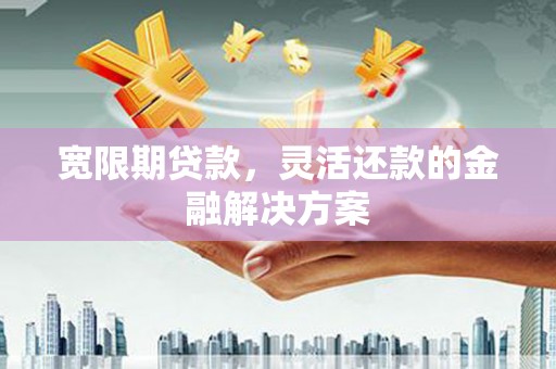 古坑宽限期贷款，灵活还款的金融解决方案