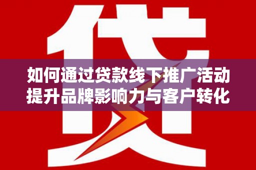 古坑如何通过贷款线下推广活动提升品牌影响力与客户转化率