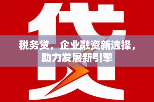 古坑税务贷，企业融资新选择，助力发展新引擎