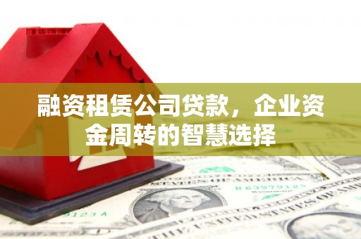 古坑融资租赁公司贷款，企业资金周转的智慧选择