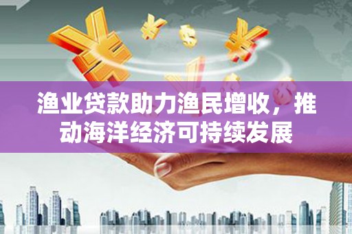 古坑渔业贷款助力渔民增收，推动海洋经济可持续发展
